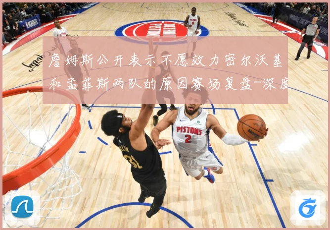 詹姆斯公开表示不愿效力密尔沃基和孟菲斯两队的原因赛场复盘-深度解析