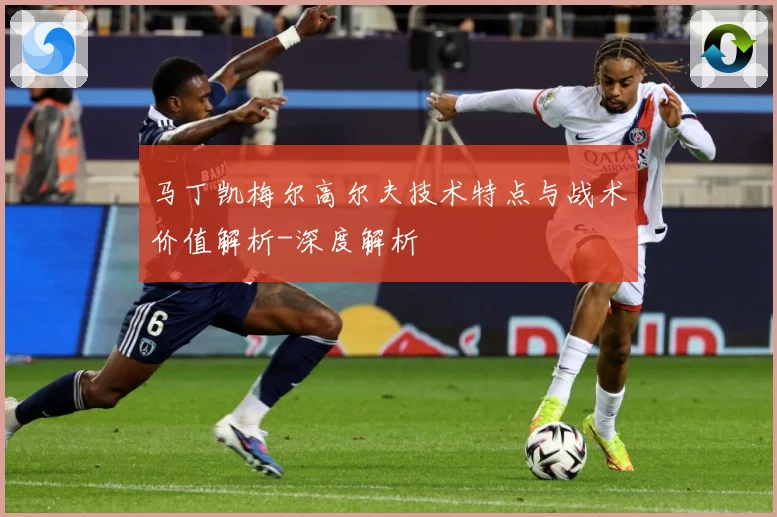 马丁凯梅尔高尔夫技术特点与战术价值解析-深度解析