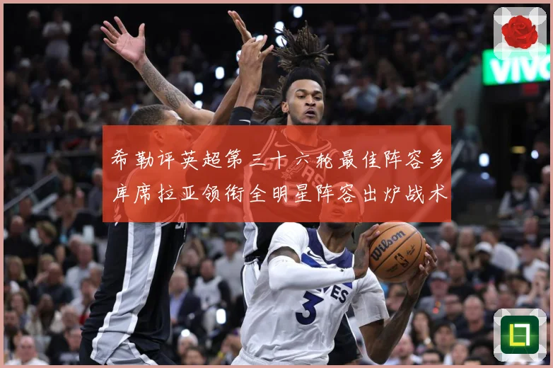 希勒评英超第三十六轮最佳阵容多库席拉亚领衔全明星阵容出炉战术观察-深度解析