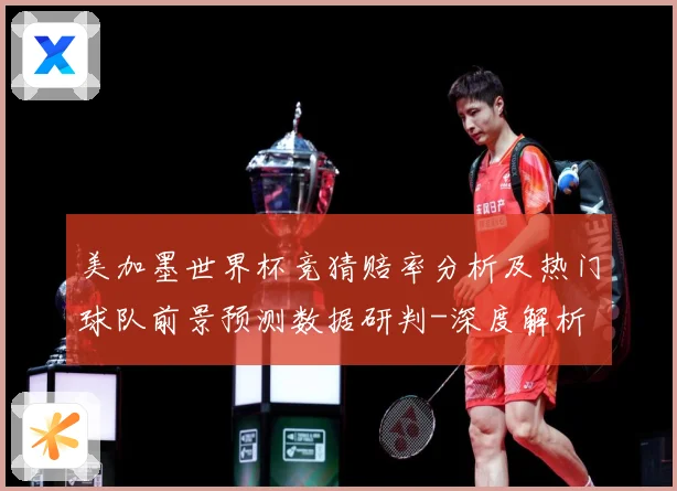 美加墨世界杯竞猜赔率分析及热门球队前景预测数据研判-深度解析