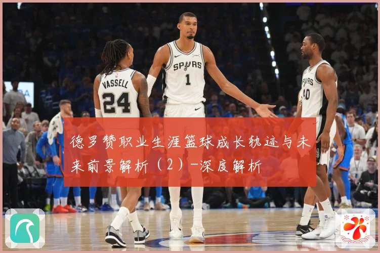 德罗赞职业生涯篮球成长轨迹与未来前景解析（2）-深度解析