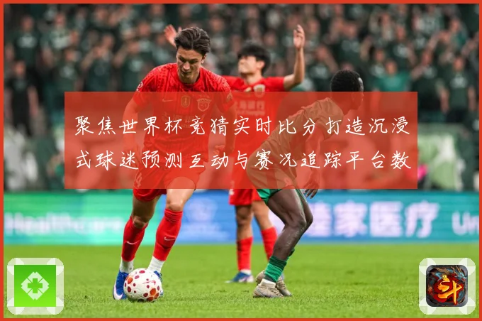 聚焦世界杯竞猜实时比分打造沉浸式球迷预测互动与赛况追踪平台数据研判-深度解析