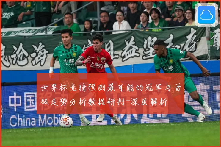 世界杯竞猜预测最可能的冠军与晋级走势分析数据研判-深度解析