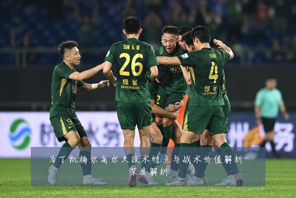 马丁凯梅尔高尔夫技术特点与战术价值解析-深度解析