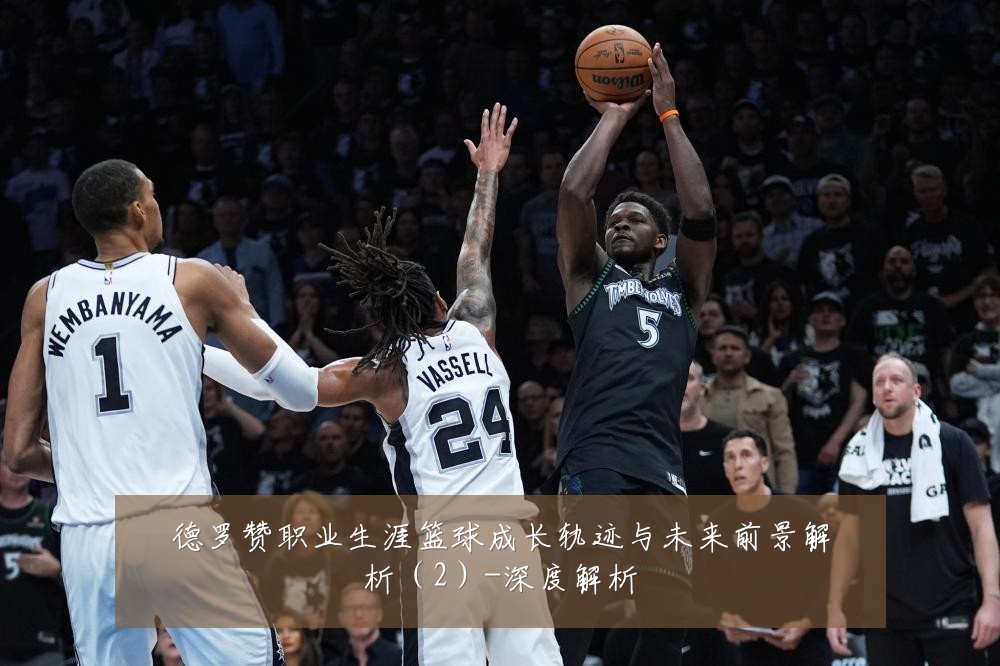 德罗赞职业生涯篮球成长轨迹与未来前景解析(2)-深度解析